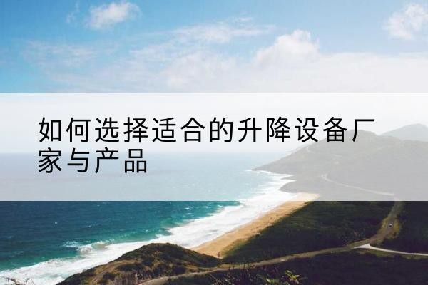 钟祥电动升降平台厂家-如何选择适合的升降设备厂家与产品