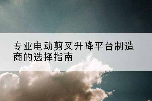 钟祥电动剪叉升降平台厂家-专业电动剪叉升降平台制造商的选择指南