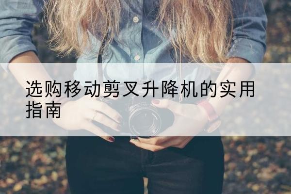 钟祥移动剪叉升降机怎么选-选购移动剪叉升降机的实用指南