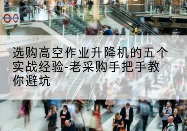 钟祥高空作业升降机厂家-选购高空作业升降机的五个实战经验-老采购手把手教你避坑