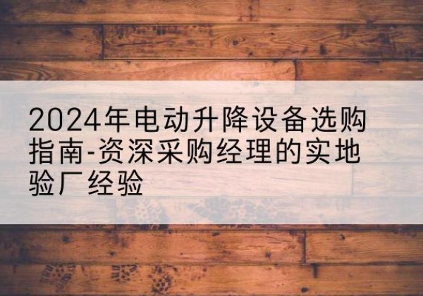 钟祥电动剪叉升降平台厂家-2024年电动升降设备选购指南-资深采购经理的实地验厂经验