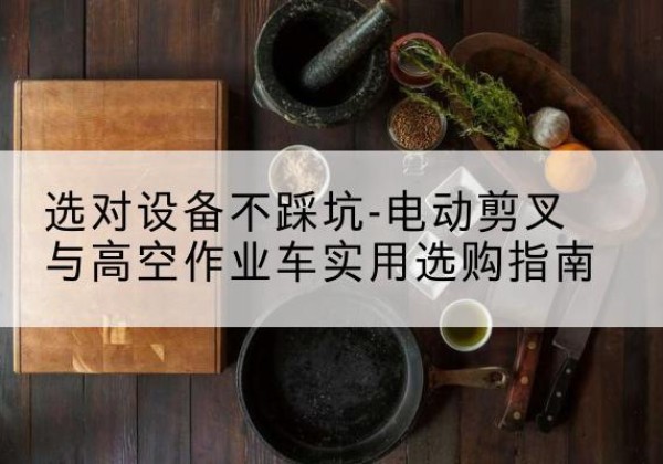 钟祥电动剪叉升降平台怎么选-选对设备不踩坑-电动剪叉与高空作业车实用选购指南