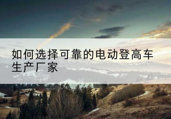 钟祥电动登高车厂家-如何选择可靠的电动登高车生产厂家