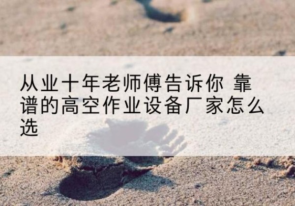 钟祥高空作业升降机厂家推荐-从业十年老师傅告诉你 靠谱的高空作业设备厂家怎么选