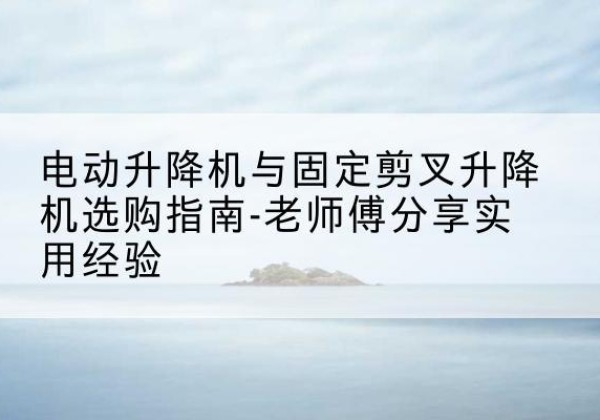 钟祥电动升降机怎么选-电动升降机与固定剪叉升降机选购指南-老师傅分享实用经验