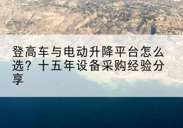 钟祥登高车厂家厂家-登高车与电动升降平台怎么选？十五年设备采购经验分享