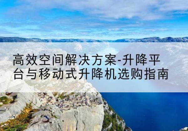 钟祥升降平台厂家-*空间解决方案-升降平台与移动式升降机选购指南