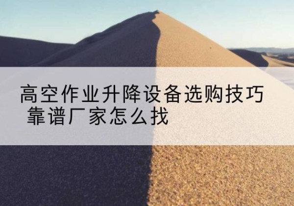 钟祥电动升降平台厂家推荐-高空作业升降设备选购技巧 靠谱厂家怎么找