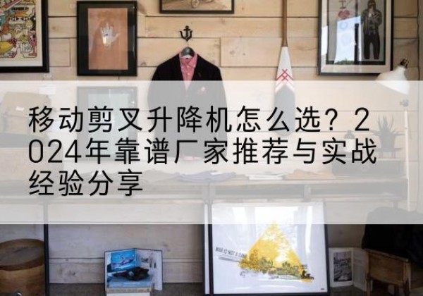 钟祥升降平台厂家推荐-移动剪叉升降机怎么选？2024年靠谱厂家推荐与实战经验分享