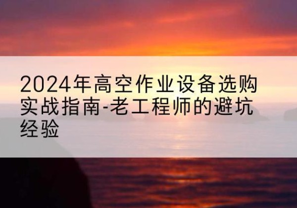 钟祥高空作业升降机厂家推荐-2024年高空作业设备选购实战指南-老工程师的避坑经验
