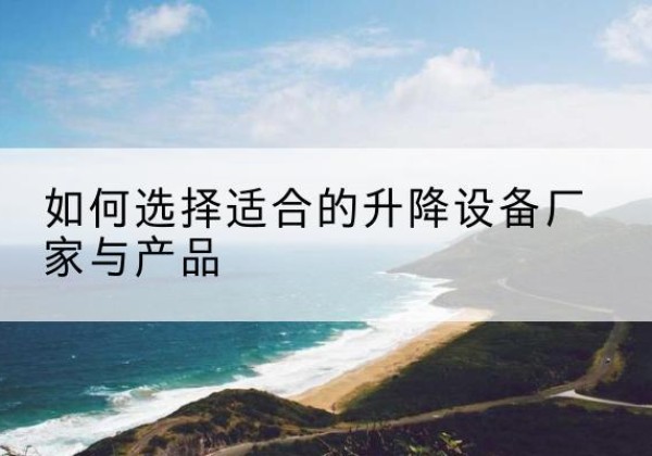 钟祥电动升降平台厂家-如何选择适合的升降设备厂家与产品