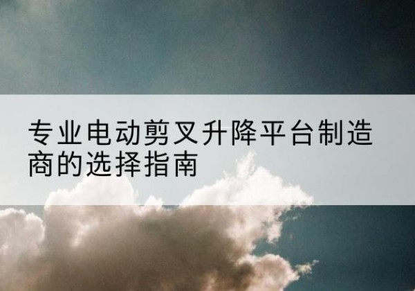 钟祥电动剪叉升降平台厂家-专业电动剪叉升降平台制造商的选择指南