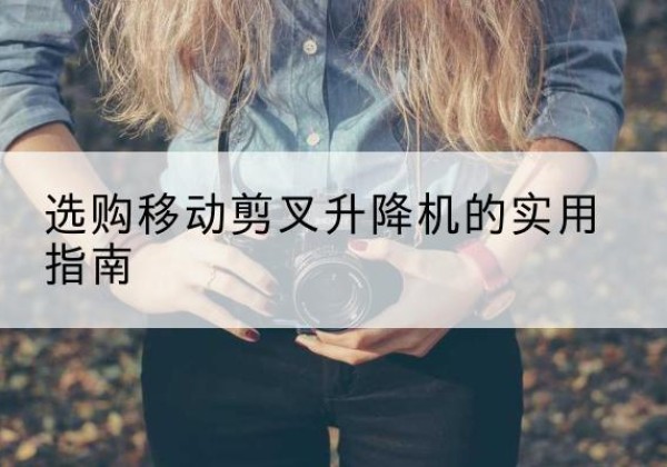 钟祥移动剪叉升降机怎么选-选购移动剪叉升降机的实用指南